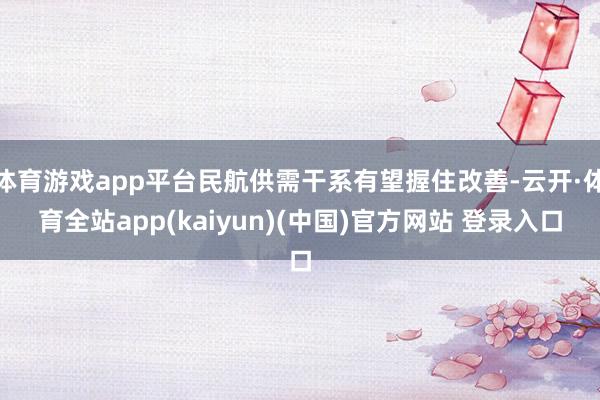 体育游戏app平台民航供需干系有望握住改善-云开·体育全站app(kaiyun)(中国)官方网站 登录入口