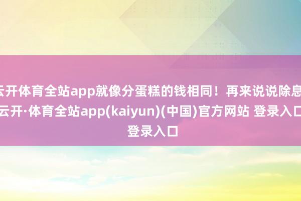 云开体育全站app就像分蛋糕的钱相同!再来说说除息-云开·体育全站app(kaiyun)(中国)官方网站 登录入口
