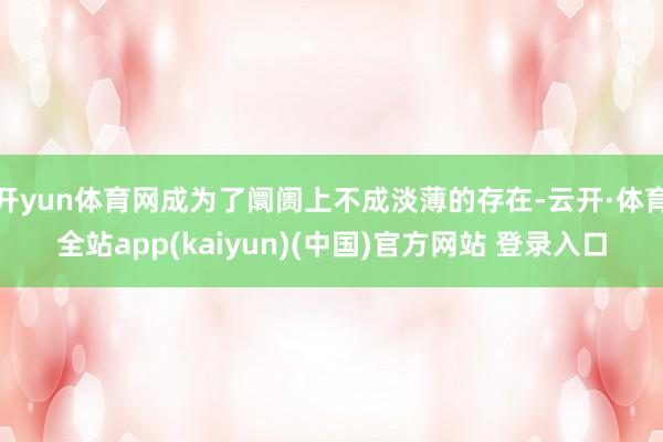 开yun体育网成为了阛阓上不成淡薄的存在-云开·体育全站app(kaiyun)(中国)官方网站 登录入口