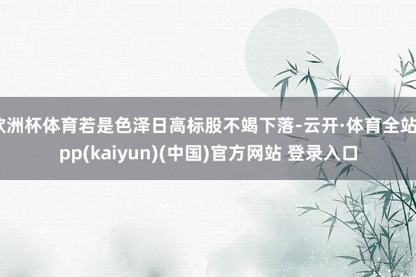 欧洲杯体育若是色泽日高标股不竭下落-云开·体育全站app(kaiyun)(中国)官方网站 登录入口