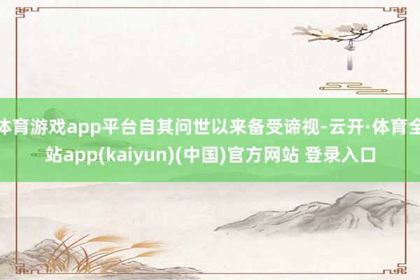 体育游戏app平台自其问世以来备受谛视-云开·体育全站app(kaiyun)(中国)官方网站 登录入口