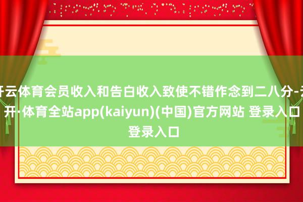 开云体育会员收入和告白收入致使不错作念到二八分-云开·体育全站app(kaiyun)(中国)官方网站 登录入口