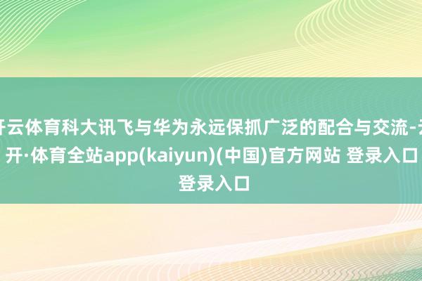 开云体育科大讯飞与华为永远保抓广泛的配合与交流-云开·体育全站app(kaiyun)(中国)官方网站 登录入口