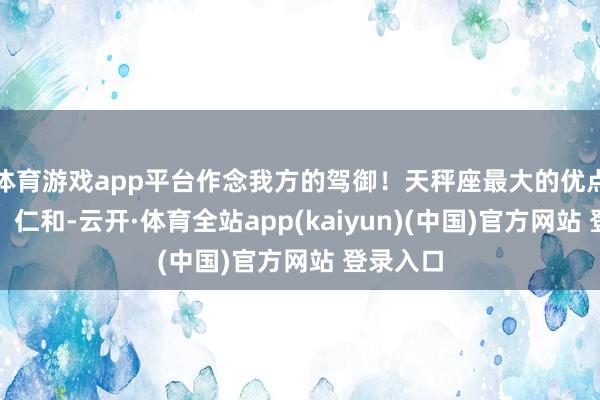 体育游戏app平台作念我方的驾御！天秤座最大的优点是优雅、仁和-云开·体育全站app(kaiyun)(中国)官方网站 登录入口