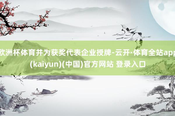 欧洲杯体育并为获奖代表企业授牌-云开·体育全站app(kaiyun)(中国)官方网站 登录入口