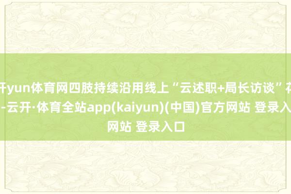 开yun体育网四肢持续沿用线上“云述职+局长访谈”花式-云开·体育全站app(kaiyun)(中国)官方网站 登录入口