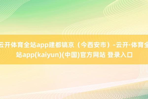 云开体育全站app建都镐京（今西安市）-云开·体育全站app(kaiyun)(中国)官方网站 登录入口