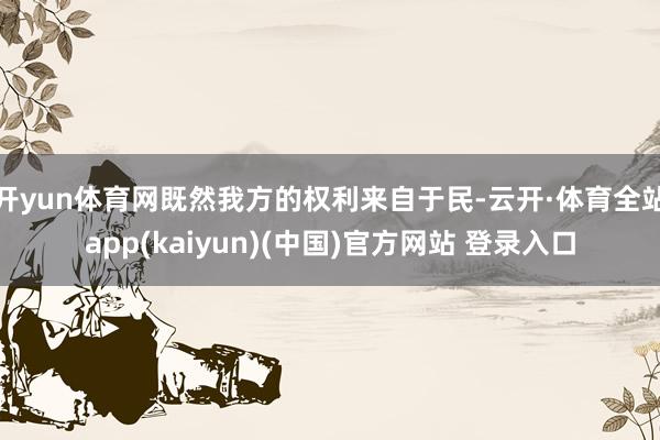 开yun体育网既然我方的权利来自于民-云开·体育全站app(kaiyun)(中国)官方网站 登录入口