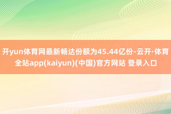 开yun体育网最新畅达份额为45.44亿份-云开·体育全站app(kaiyun)(中国)官方网站 登录入口