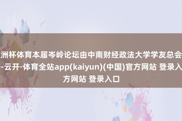 欧洲杯体育本届岑岭论坛由中南财经政法大学学友总会率领-云开·体育全站app(kaiyun)(中国)官方网站 登录入口