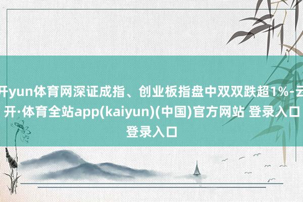 开yun体育网深证成指、创业板指盘中双双跌超1%-云开·体育全站app(kaiyun)(中国)官方网站 登录入口
