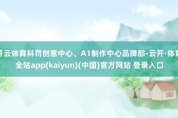 开云体育科罚创意中心、A1制作中心品牌部-云开·体育全站app(kaiyun)(中国)官方网站 登录入口