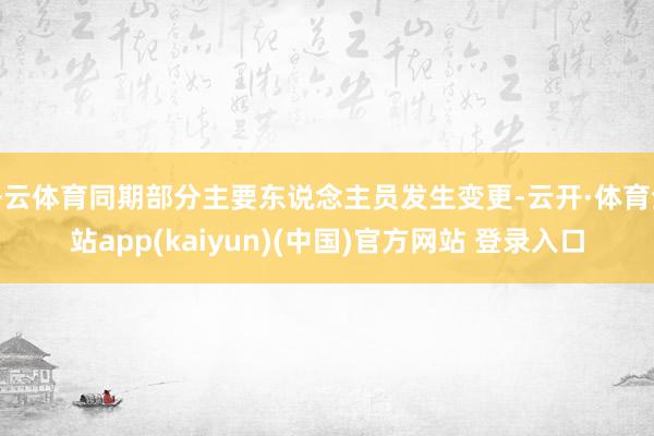 开云体育同期部分主要东说念主员发生变更-云开·体育全站app(kaiyun)(中国)官方网站 登录入口