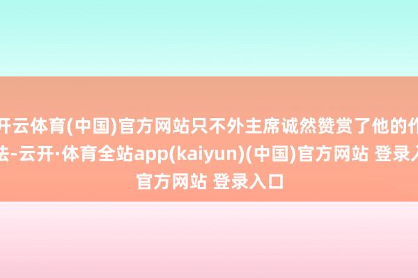 开云体育(中国)官方网站只不外主席诚然赞赏了他的作念法-云开·体育全站app(kaiyun)(中国)官方网站 登录入口