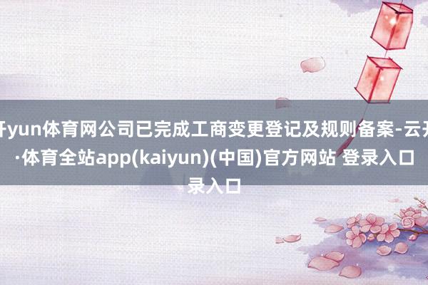 开yun体育网公司已完成工商变更登记及规则备案-云开·体育全站app(kaiyun)(中国)官方网站 登录入口