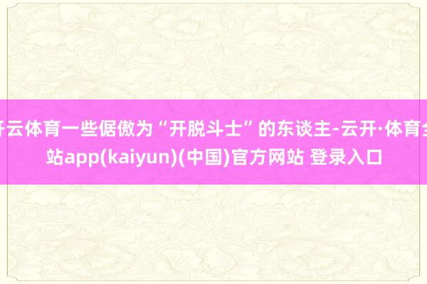 开云体育一些倨傲为“开脱斗士”的东谈主-云开·体育全站app(kaiyun)(中国)官方网站 登录入口