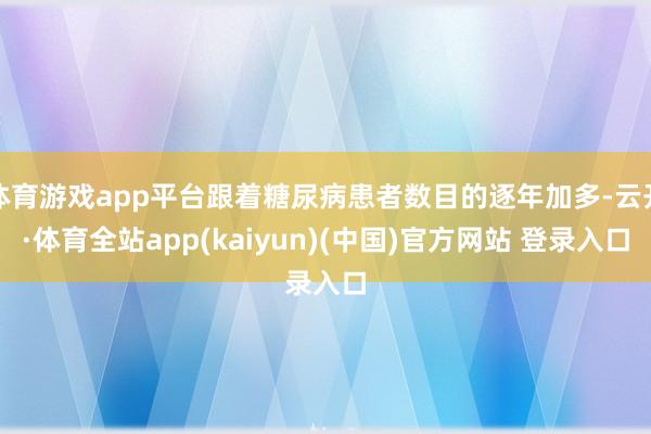 体育游戏app平台跟着糖尿病患者数目的逐年加多-云开·体育全站app(kaiyun)(中国)官方网站 登录入口