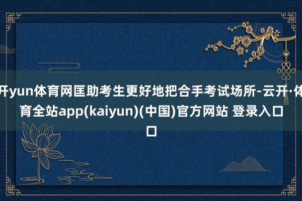 开yun体育网匡助考生更好地把合手考试场所-云开·体育全站app(kaiyun)(中国)官方网站 登录入口