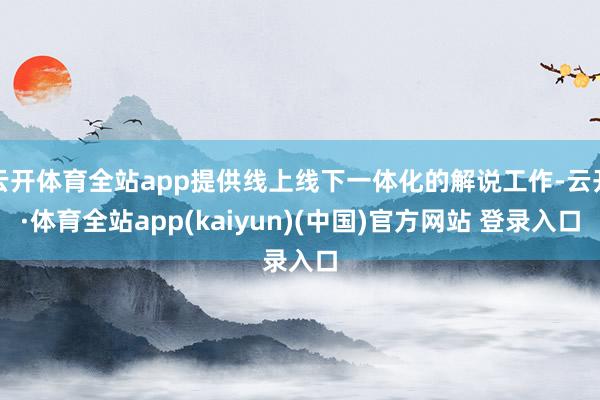 云开体育全站app提供线上线下一体化的解说工作-云开·体育全站app(kaiyun)(中国)官方网站 登录入口