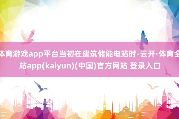 体育游戏app平台当初在建筑储能电站时-云开·体育全站app(kaiyun)(中国)官方网站 登录入口