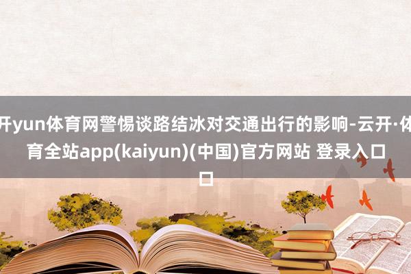 开yun体育网警惕谈路结冰对交通出行的影响-云开·体育全站app(kaiyun)(中国)官方网站 登录入口