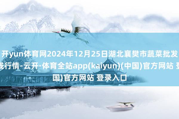 开yun体育网2024年12月25日湖北襄樊市蔬菜批发商场价钱行情-云开·体育全站app(kaiyun)(中国)官方网站 登录入口