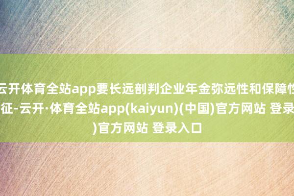 云开体育全站app要长远剖判企业年金弥远性和保障性的特征-云开·体育全站app(kaiyun)(中国)官方网站 登录入口