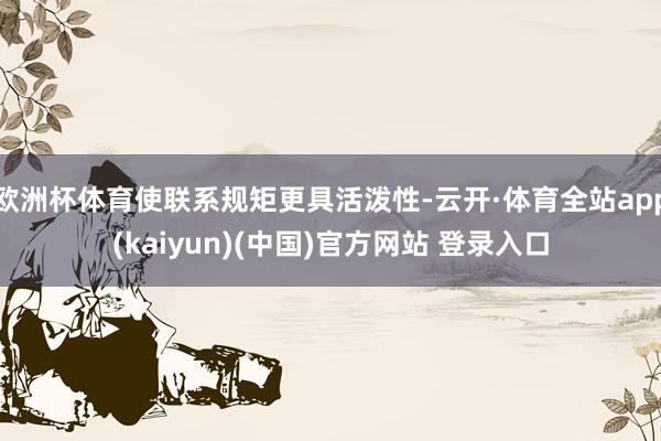 欧洲杯体育使联系规矩更具活泼性-云开·体育全站app(kaiyun)(中国)官方网站 登录入口
