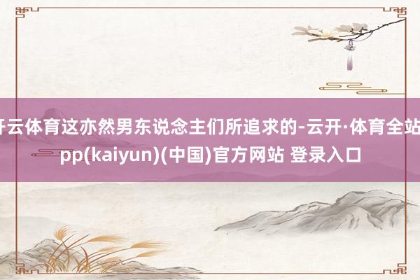 开云体育这亦然男东说念主们所追求的-云开·体育全站app(kaiyun)(中国)官方网站 登录入口