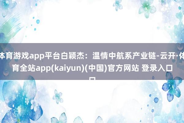 体育游戏app平台白颖杰：温情中航系产业链-云开·体育全站app(kaiyun)(中国)官方网站 登录入口