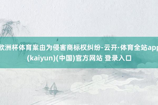 欧洲杯体育案由为侵害商标权纠纷-云开·体育全站app(kaiyun)(中国)官方网站 登录入口