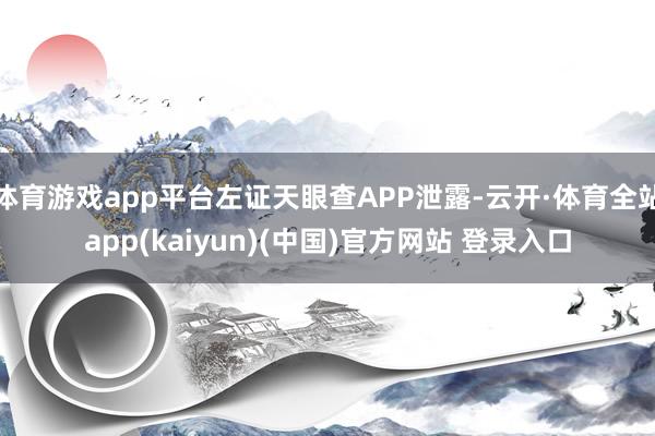 体育游戏app平台左证天眼查APP泄露-云开·体育全站app(kaiyun)(中国)官方网站 登录入口