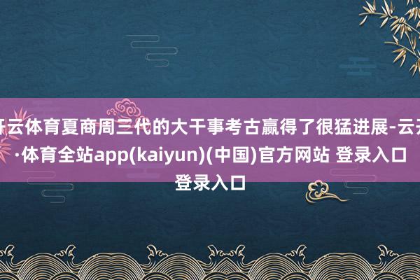 开云体育夏商周三代的大干事考古赢得了很猛进展-云开·体育全站app(kaiyun)(中国)官方网站 登录入口