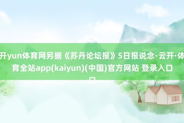 开yun体育网另据《苏丹论坛报》5日报说念-云开·体育全站app(kaiyun)(中国)官方网站 登录入口