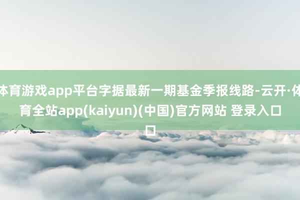 体育游戏app平台字据最新一期基金季报线路-云开·体育全站app(kaiyun)(中国)官方网站 登录入口
