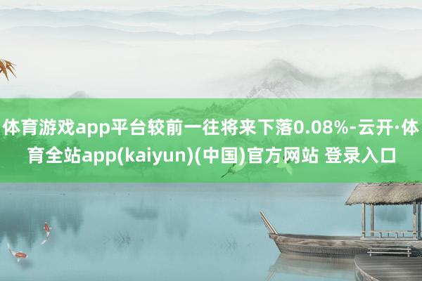 体育游戏app平台较前一往将来下落0.08%-云开·体育全站app(kaiyun)(中国)官方网站 登录入口
