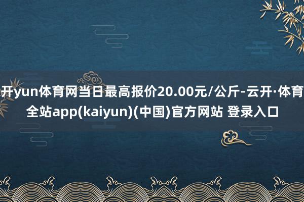开yun体育网当日最高报价20.00元/公斤-云开·体育全站app(kaiyun)(中国)官方网站 登录入口