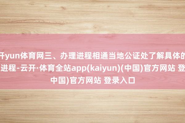 开yun体育网三、办理进程相通当地公证处了解具体的要乞降进程-云开·体育全站app(kaiyun)(中国)官方网站 登录入口