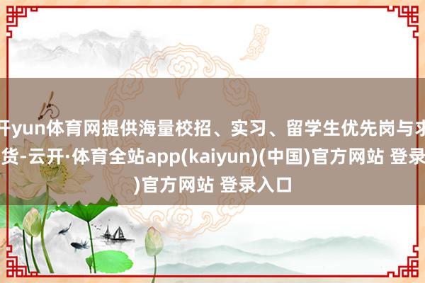 开yun体育网提供海量校招、实习、留学生优先岗与求职干货-云开·体育全站app(kaiyun)(中国)官方网站 登录入口