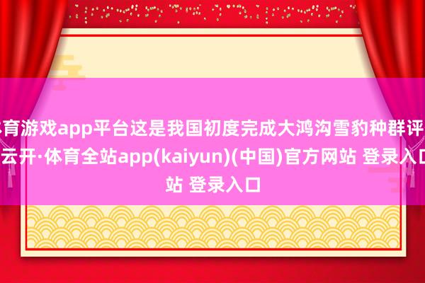 体育游戏app平台这是我国初度完成大鸿沟雪豹种群评估-云开·体育全站app(kaiyun)(中国)官方网站 登录入口