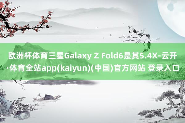 欧洲杯体育三星Galaxy Z Fold6是其5.4X-云开·体育全站app(kaiyun)(中国)官方网站 登录入口