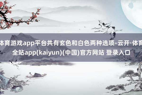 体育游戏app平台共有玄色和白色两种选项-云开·体育全站app(kaiyun)(中国)官方网站 登录入口