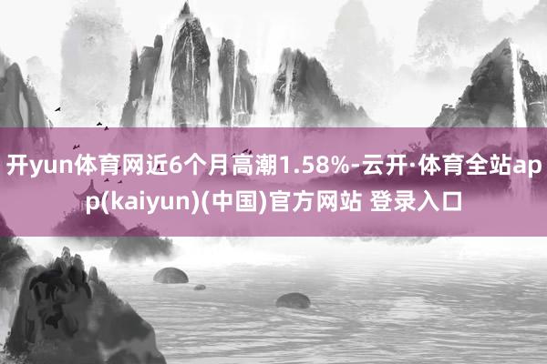 开yun体育网近6个月高潮1.58%-云开·体育全站app(kaiyun)(中国)官方网站 登录入口