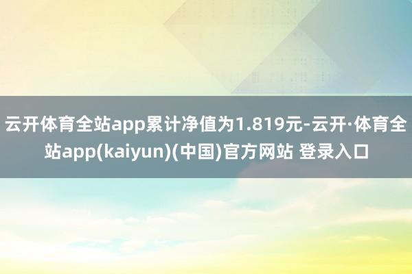 云开体育全站app累计净值为1.819元-云开·体育全站app(kaiyun)(中国)官方网站 登录入口