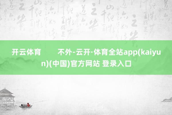 开云体育        不外-云开·体育全站app(kaiyun)(中国)官方网站 登录入口