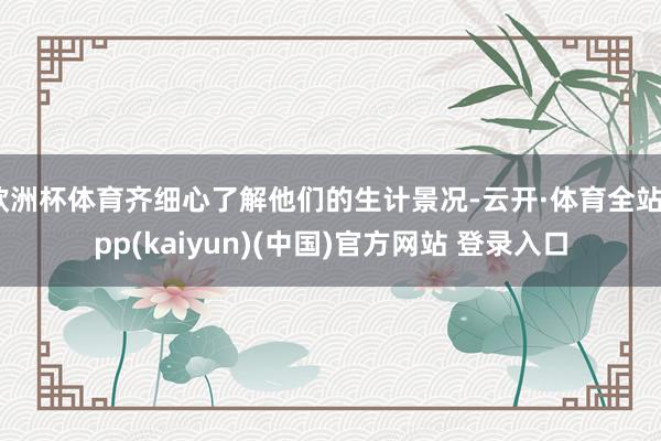欧洲杯体育齐细心了解他们的生计景况-云开·体育全站app(kaiyun)(中国)官方网站 登录入口