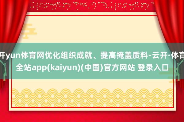 开yun体育网优化组织成就、提高掩盖质料-云开·体育全站app(kaiyun)(中国)官方网站 登录入口