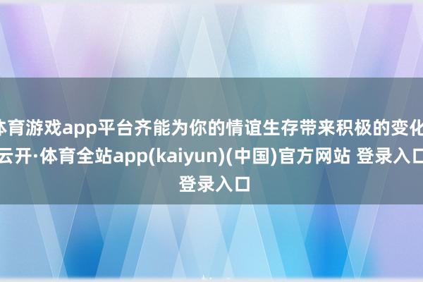 体育游戏app平台齐能为你的情谊生存带来积极的变化-云开·体育全站app(kaiyun)(中国)官方网站 登录入口