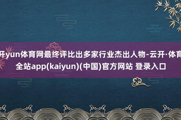 开yun体育网最终评比出多家行业杰出人物-云开·体育全站app(kaiyun)(中国)官方网站 登录入口