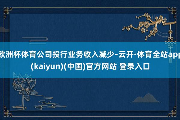 欧洲杯体育公司投行业务收入减少-云开·体育全站app(kaiyun)(中国)官方网站 登录入口